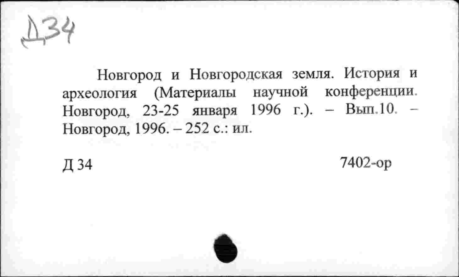 ﻿№
Новгород и Новгородская земля. История и археология (Материалы научной конференции Новгород, 23-25 января 1996 г.). — Вып.10 -Новгород, 1996. - 252 с.: ил.
Д 34
7402-ор